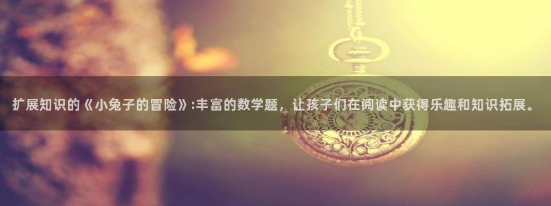 23全本小说网：扩展知识的《小兔子的冒险》:丰富的数学题，让孩子们在阅读中获得乐趣和知识拓展。