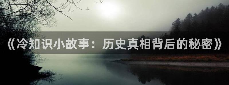 国王无弹窗 笔趣阁全本小说：《冷知识小故事：历史真相背后的秘密》