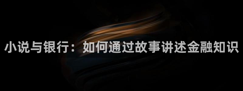 大乾憨婿全本小说阅读：小说与银行：如何通过故事讲述金融知识