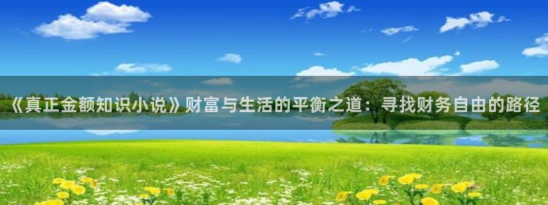 免费全本小说免费下载大全：《真正金额知识小说》财富与生活的平衡之道：寻找财务自由的路径