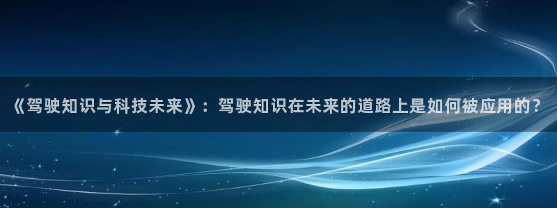 好看的全本小说网：《驾驶知识与科技未来》：驾驶知识在未来的道路上是如何被应用的？