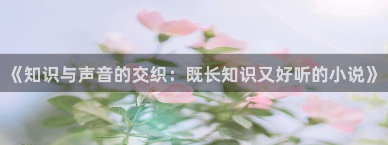 久久小说txt免费全本小说下载：《知识与声音的交织：既长知识又好听的小说》